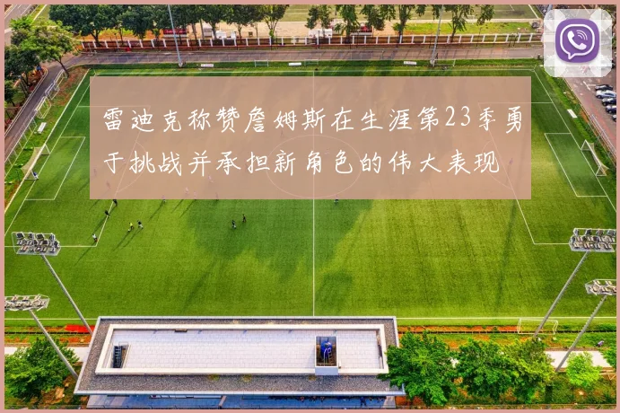 雷迪克称赞詹姆斯在生涯第23季勇于挑战并承担新角色的伟大表现