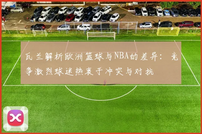 瓦兰解析欧洲篮球与NBA的差异：竞争激烈球迷热衷于冲突与对抗