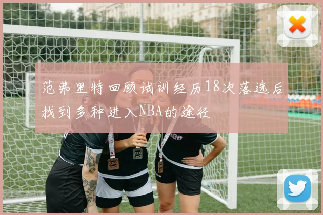 范弗里特回顾试训经历18次落选后找到多种进入NBA的途径