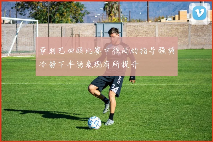 萨利巴回顾比赛中德尚的指导强调冷静下半场表现有所提升