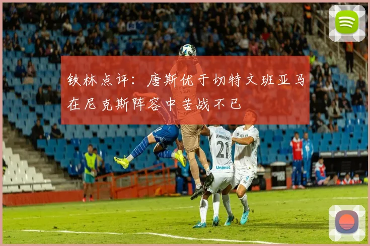 铁林点评：唐斯优于切特文班亚马在尼克斯阵容中苦战不已