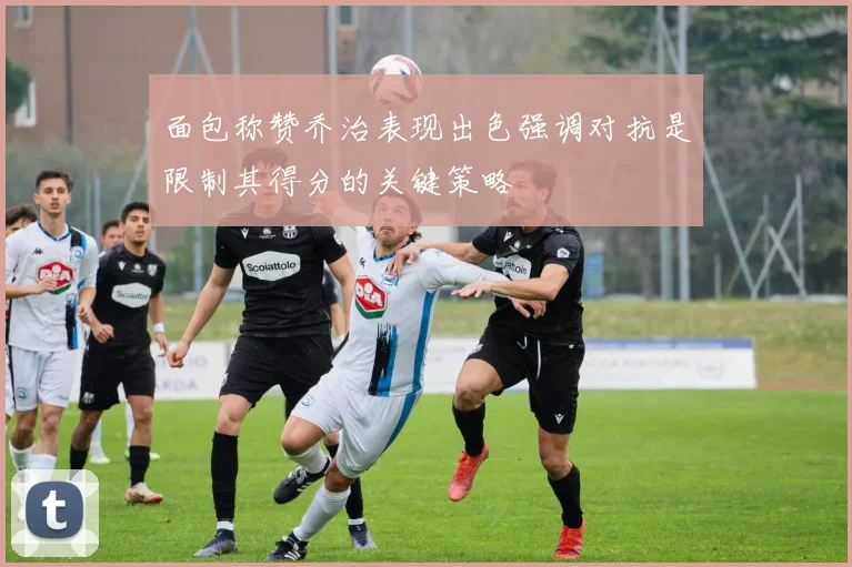 面包称赞乔治表现出色强调对抗是限制其得分的关键策略