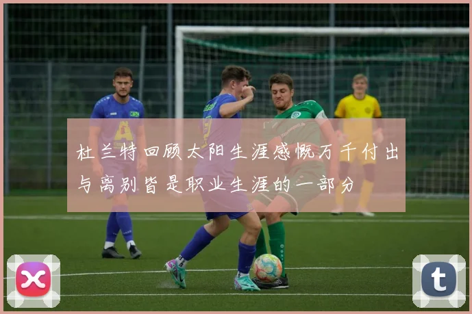 杜兰特回顾太阳生涯感慨万千付出与离别皆是职业生涯的一部分