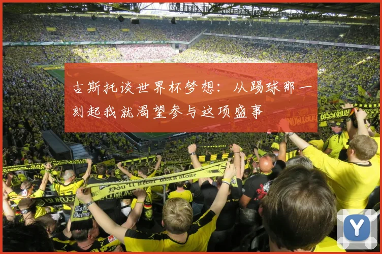 古斯托谈世界杯梦想：从踢球那一刻起我就渴望参与这项盛事