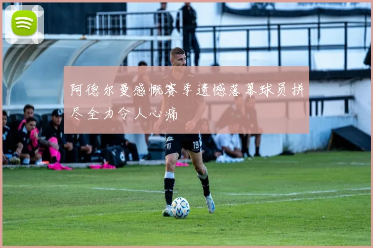 阿德尔曼感慨赛季遗憾落幕球员拼尽全力令人心痛
