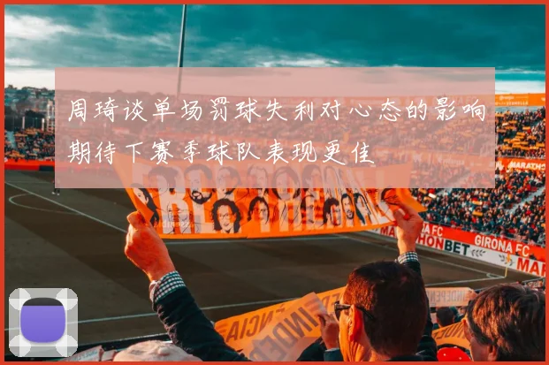 周琦谈单场罚球失利对心态的影响期待下赛季球队表现更佳