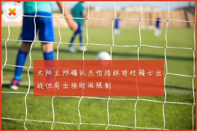 太阳主帅确认杰伦格林将对骑士出战但有出场时间限制