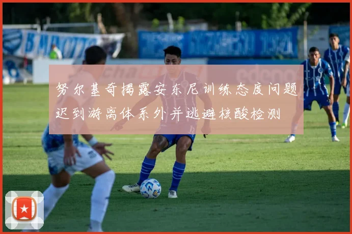 努尔基奇揭露安东尼训练态度问题迟到游离体系外并逃避核酸检测