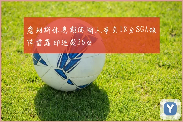詹姆斯休息期间湖人净负18分SGA缺阵雷霆却逆袭26分