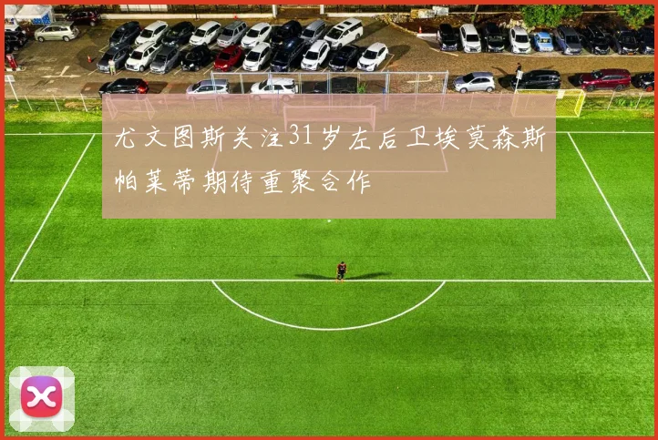 尤文图斯关注31岁左后卫埃莫森斯帕莱蒂期待重聚合作