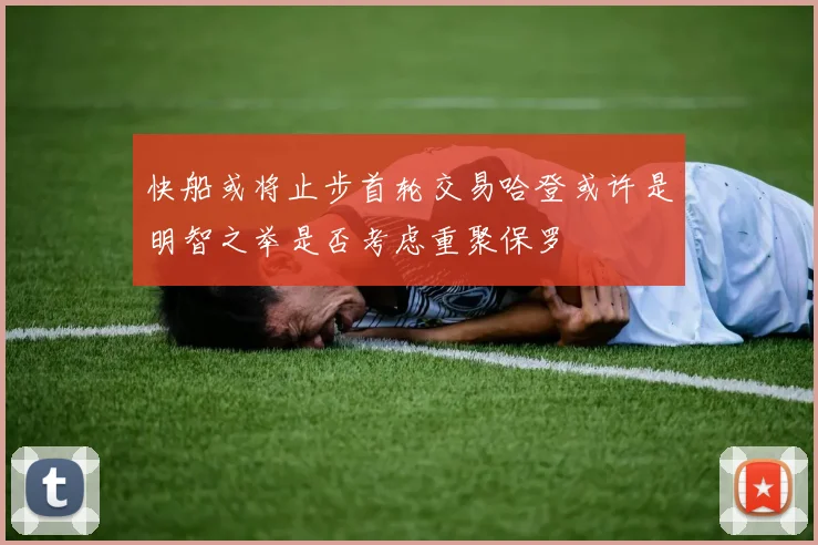 快船或将止步首轮交易哈登或许是明智之举是否考虑重聚保罗