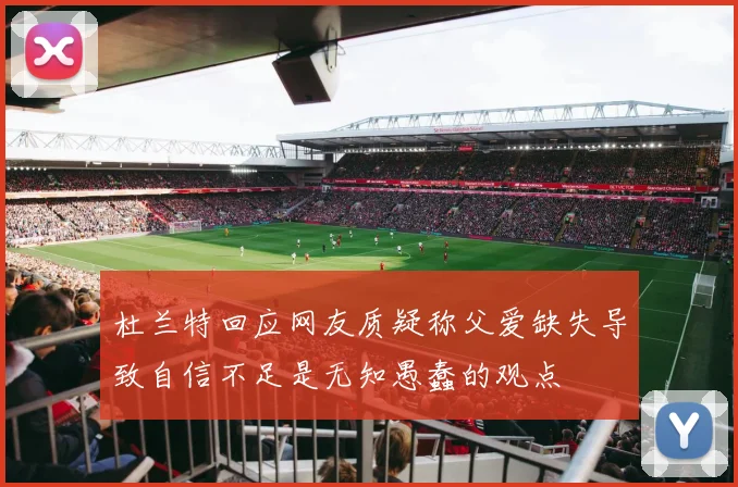 杜兰特回应网友质疑称父爱缺失导致自信不足是无知愚蠢的观点