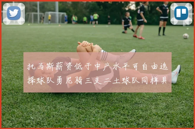 托马斯薪资低于中产水平可自由选择球队勇尼骑三支二土球队同样具竞争力