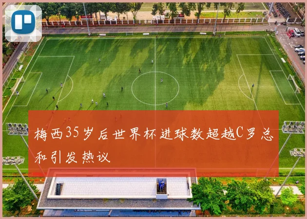 梅西35岁后世界杯进球数超越C罗总和引发热议