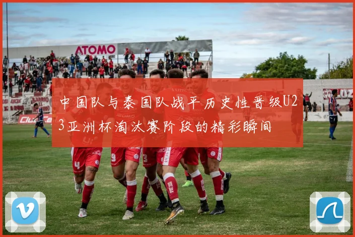 中国队与泰国队战平历史性晋级U23亚洲杯淘汰赛阶段的精彩瞬间