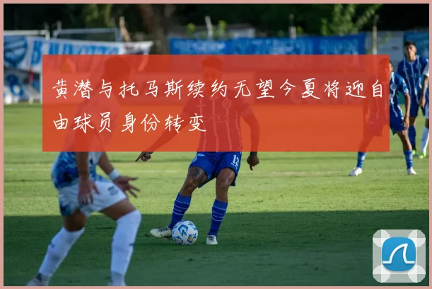 黄潜与托马斯续约无望今夏将迎自由球员身份转变