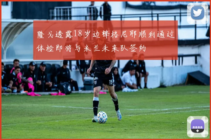 隆戈透露18岁边锋格尼耶顺利通过体检即将与米兰未来队签约
