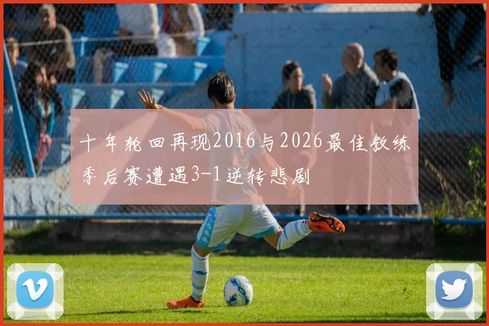 十年轮回再现2016与2026最佳教练季后赛遭遇3-1逆转悲剧