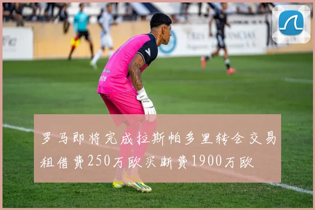罗马即将完成拉斯帕多里转会交易租借费250万欧买断费1900万欧
