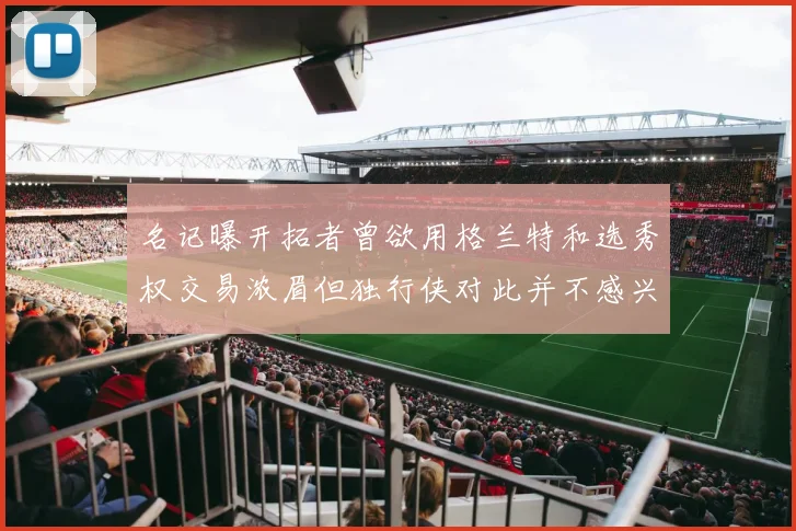 名记曝开拓者曾欲用格兰特和选秀权交易浓眉但独行侠对此并不感兴趣