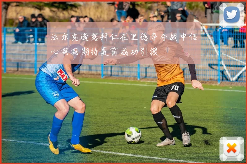 法尔克透露拜仁在里德争夺战中信心满满期待夏窗成功引援