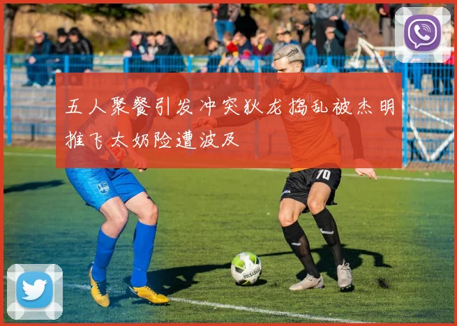 五人聚餐引发冲突狄龙捣乱被杰明推飞太奶险遭波及